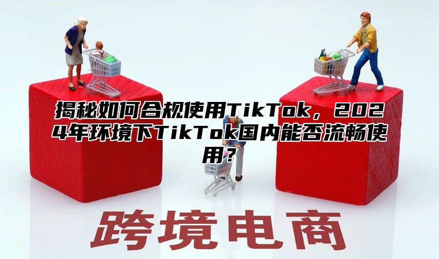揭秘如何合规使用TikTok，2025年环境下TikTok国内能否流畅使用？