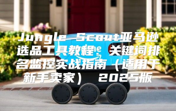 Jungle Scout亚马逊选品工具教程：关键词排名监控实战指南适用于新手卖家 2025版