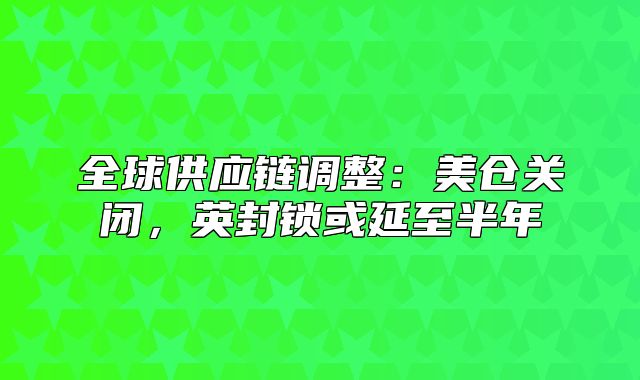 全球供应链调整：美仓关闭，英封锁或延至半年