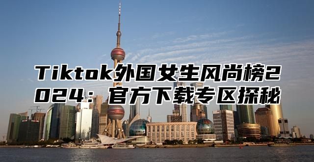 Tiktok外国女生风尚榜2025官方下载专区探秘