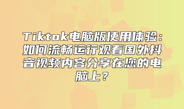 Tiktok电脑版使用体验：如何流畅运行观看国外抖音视频内容分享在您的电脑上？