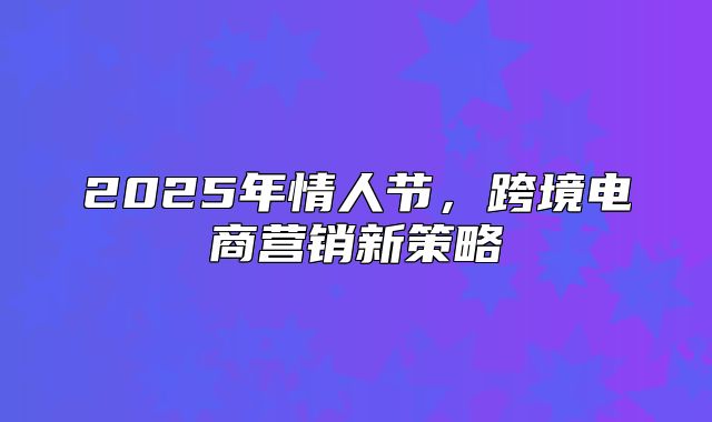 2025年情人节，跨境电商营销新策略