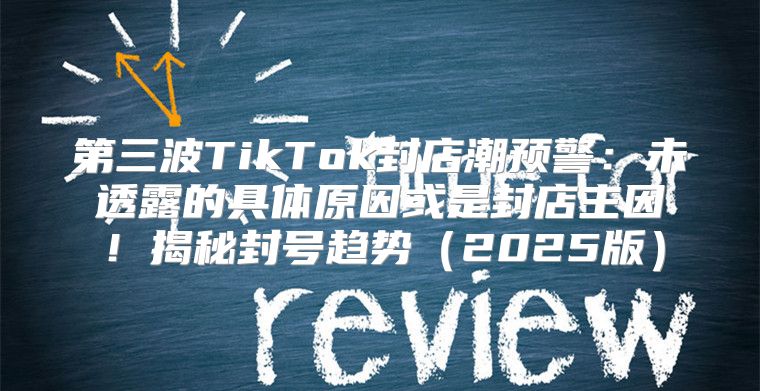 第三波TikTok封店潮预警：未透露的具体原因或是封店主因！揭秘封号趋势2025版