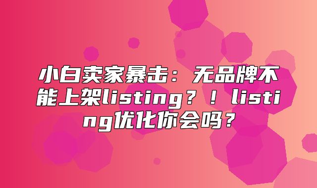小白卖家暴击：无品牌不能上架listing？！listing优化你会吗？