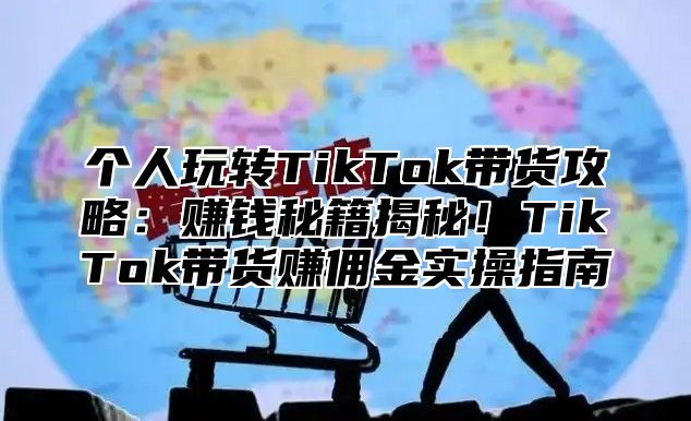 个人玩转TikTok带货攻略：赚钱秘籍揭秘！TikTok带货赚佣金实操指南