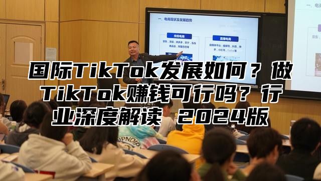 国际TikTok发展如何？做TikTok赚钱可行吗？行业深度解读 2025版