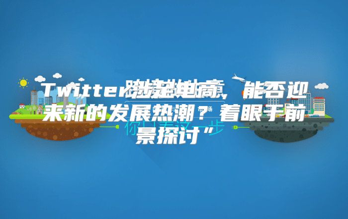Twitter涉足电商，能否迎来新的发展热潮？着眼于前景探讨”