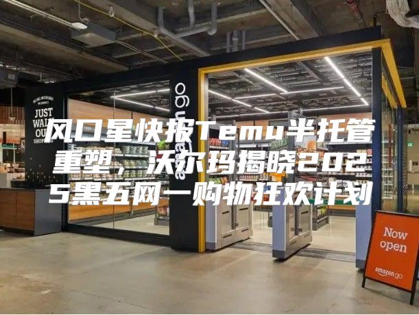 风口星快报Temu半托管重塑，沃尔玛揭晓2025黑五网一购物狂欢计划
