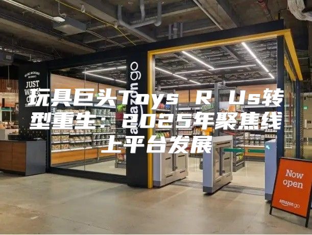 玩具巨头Toys R Us转型重生：2025年聚焦线上平台发展