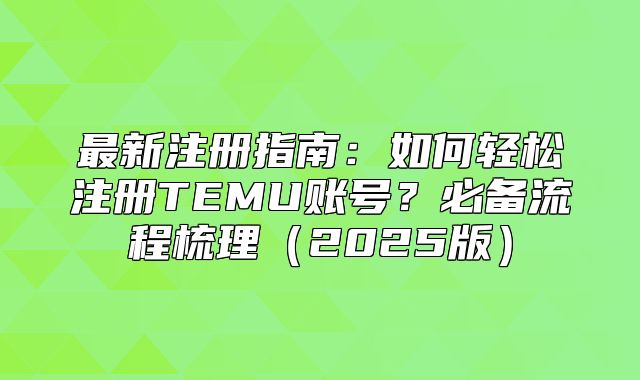 最新注册指南：如何轻松注册TEMU账号？必备流程梳理2025版