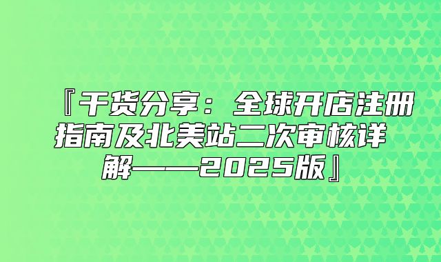 『干货分享：全球开店注册指南及北美站二次审核详解——2025版』