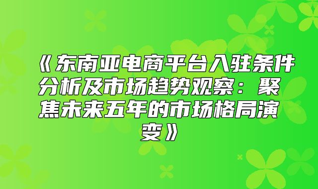 东南亚电商平台入驻条件分析及市场趋势观察：聚焦未来五年的市场格局演变