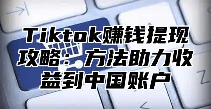 Tiktok赚钱提现攻略：方法助力收益到中国账户