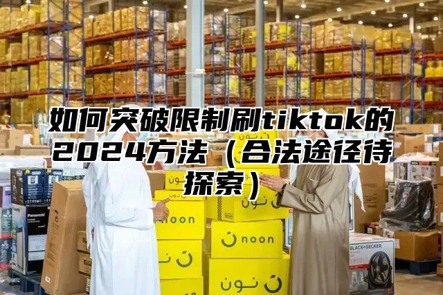 如何突破限制刷tiktok的2025方法合法途径待探索