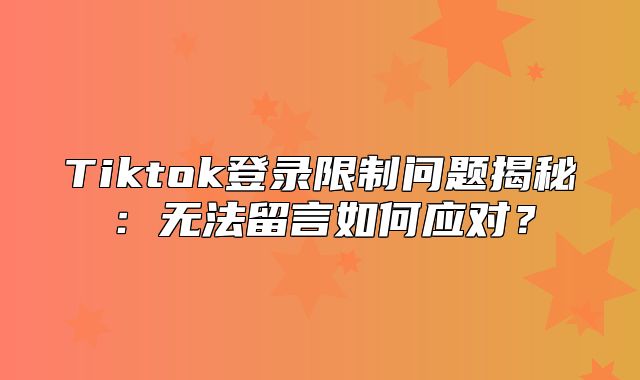Tiktok登录限制问题揭秘：无法留言如何应对？