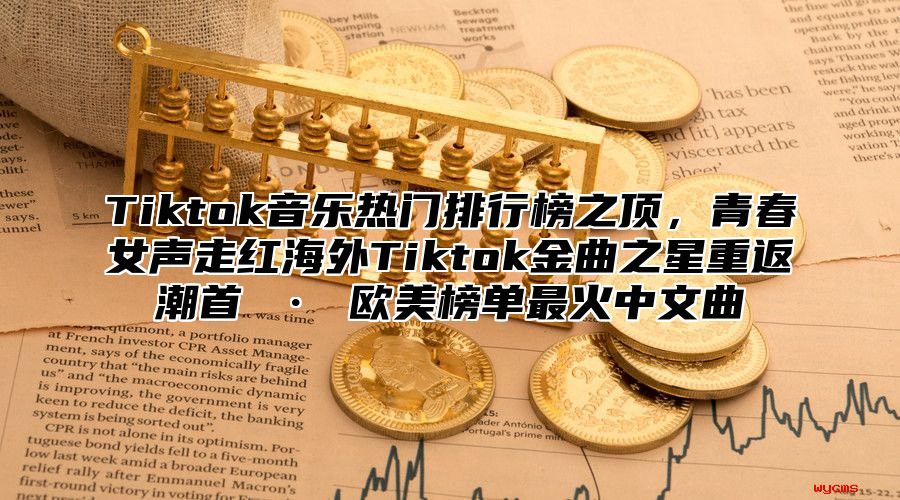 Tiktok音乐热门排行榜之顶，青春女声走红海外Tiktok金曲之星重返潮首 · 欧美榜单最火中文曲