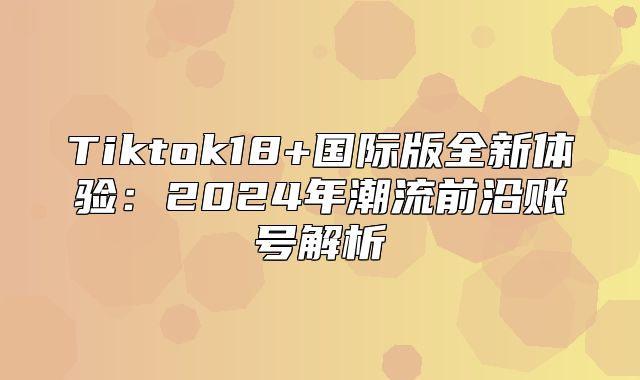 Tiktok18+国际版全新体验：2025年潮流前沿账号解析