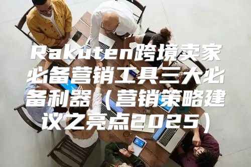 Rakuten跨境卖家必备营销工具三大必备利器营销策略建议之亮点2025