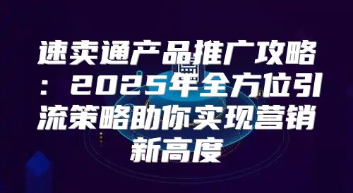 速卖通产品推广攻略：2025年全方位引流策略助你实现营销新高度