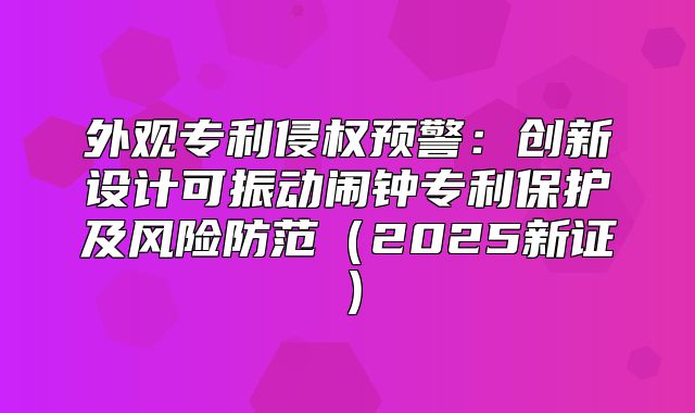 外观专利侵权预警：创新设计可振动闹钟专利保护及风险防范2025新证