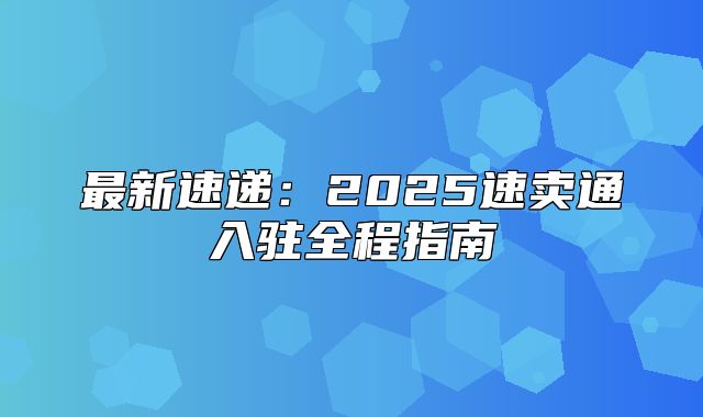 最新速递：2025速卖通入驻全程指南