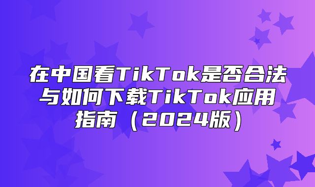 在中国看TikTok是否合法与如何下载TikTok应用指南2025版