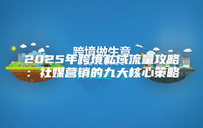 2025年跨境私域流量攻略：社媒营销的九大核心策略