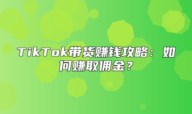 TikTok带货赚钱攻略：如何赚取佣金？