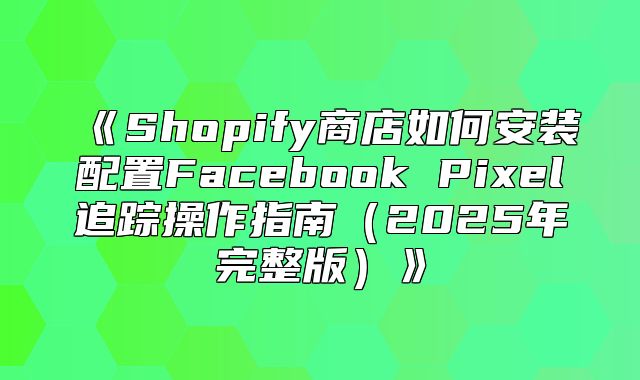 Shopify商店如何安装配置FacebookPixel追踪操作指南2025年完整版