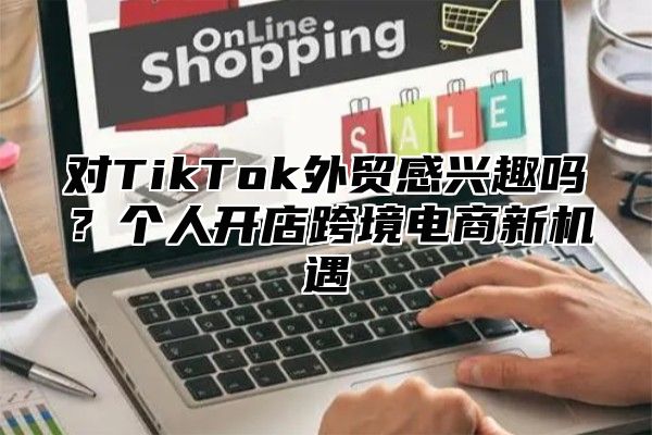 对TikTok外贸感兴趣吗？个人开店跨境电商新机遇