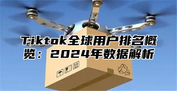 Tiktok全球用户排名概览：2025年数据解析