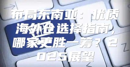 布局东南亚：优质海外仓选择指南，哪家更胜一筹？2025展望