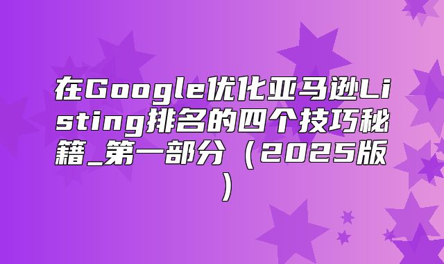在Google优化亚马逊Listing排名的四个技巧秘籍_第一部分2025版