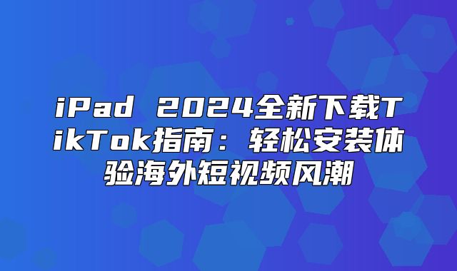 iPad 2025全新下载TikTok指南：轻松安装体验海外短视频风潮