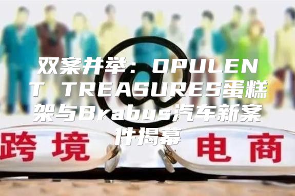 双案并举：OPULENT TREASURES蛋糕架与Brabus汽车新案件揭幕