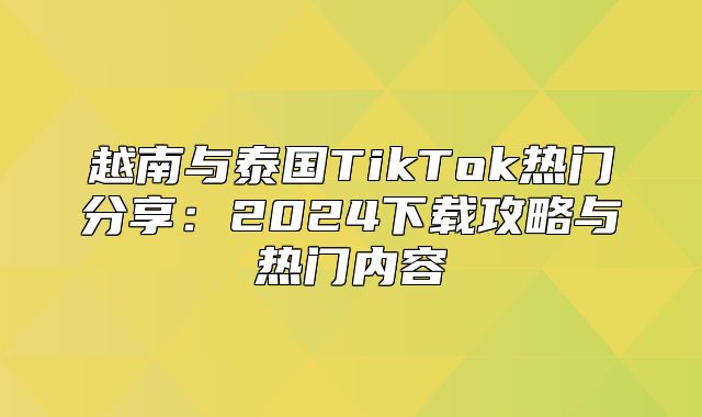 越南与泰国TikTok热门分享：2025下载攻略与热门内容