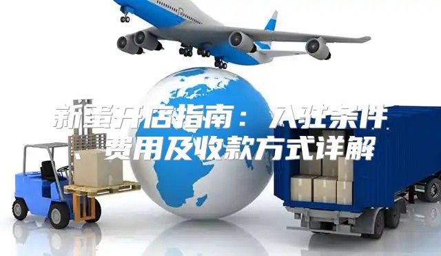 新蛋开店指南：入驻条件、费用及收款方式详解