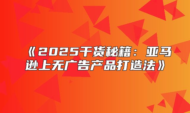 2025干货秘籍：亚马逊上无广告产品打造法