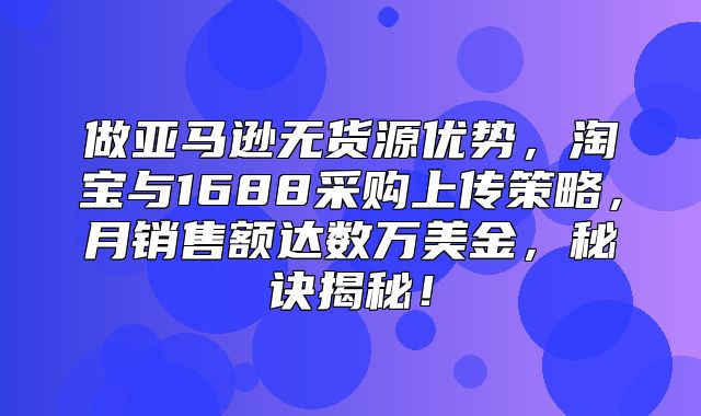 做亚马逊无货源优势，淘宝与1688采购上传策略，月销售额达数万美金，秘诀揭秘！