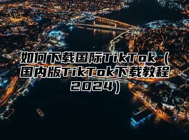 如何下载国际TikTok国内版TikTok下载教程2025