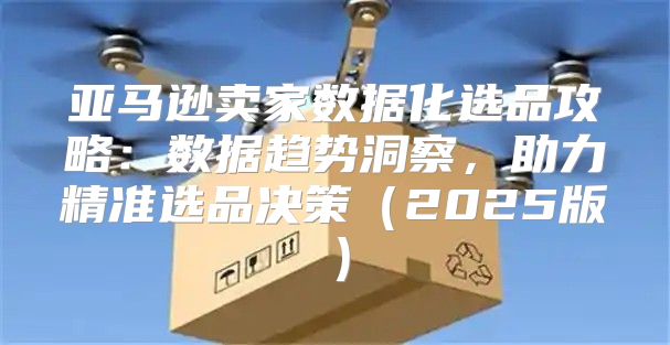 亚马逊卖家数据化选品攻略：数据趋势洞察，助力精准选品决策2025版