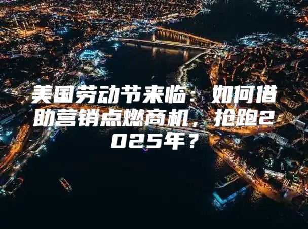 美国劳动节来临：如何借助营销点燃商机，抢跑2025年？