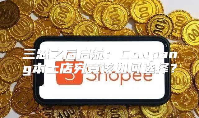 三思之后启航：Coupang本土店究竟该如何选择？