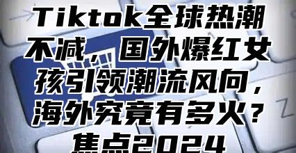 Tiktok全球热潮不减，国外爆红女孩引领潮流风向，海外究竟有多火？焦点2025