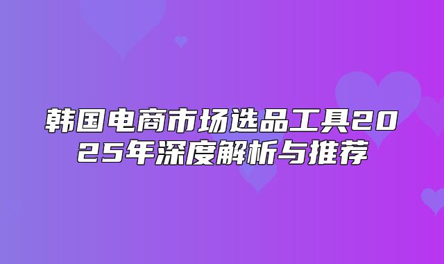 韩国电商市场选品工具2025年深度解析与推荐