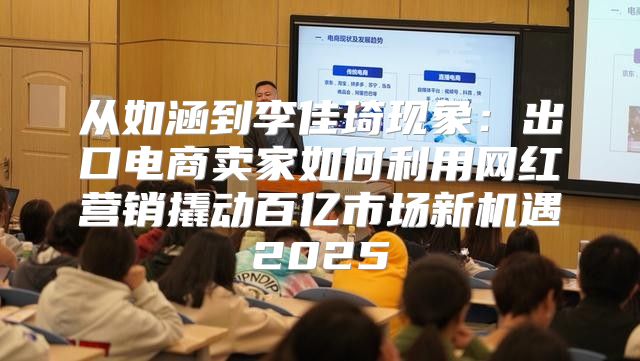 从如涵到李佳琦现象：出口电商卖家如何利用网红营销撬动百亿市场新机遇2025