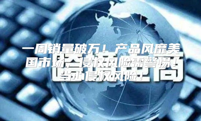 一周销量破万！产品风靡美国市场，侵权风险需警惕！当心侵权风险！