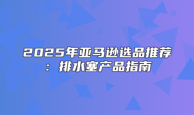 2025年亚马逊选品推荐：排水塞产品指南