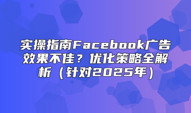 实操指南Facebook广告效果不佳？优化策略全解析针对2025年