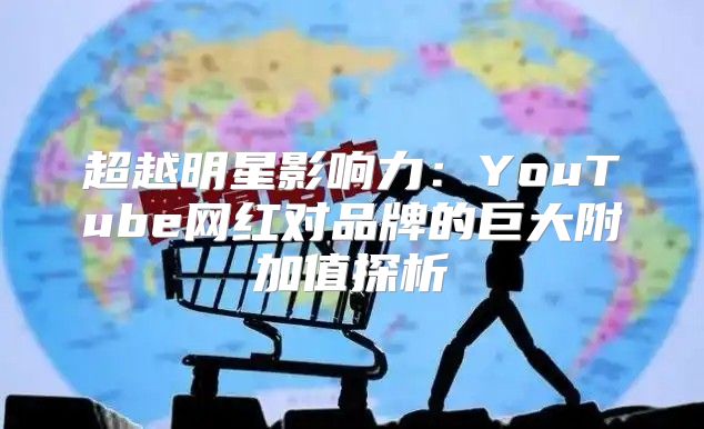 超越明星影响力：YouTube网红对品牌的巨大附加值探析